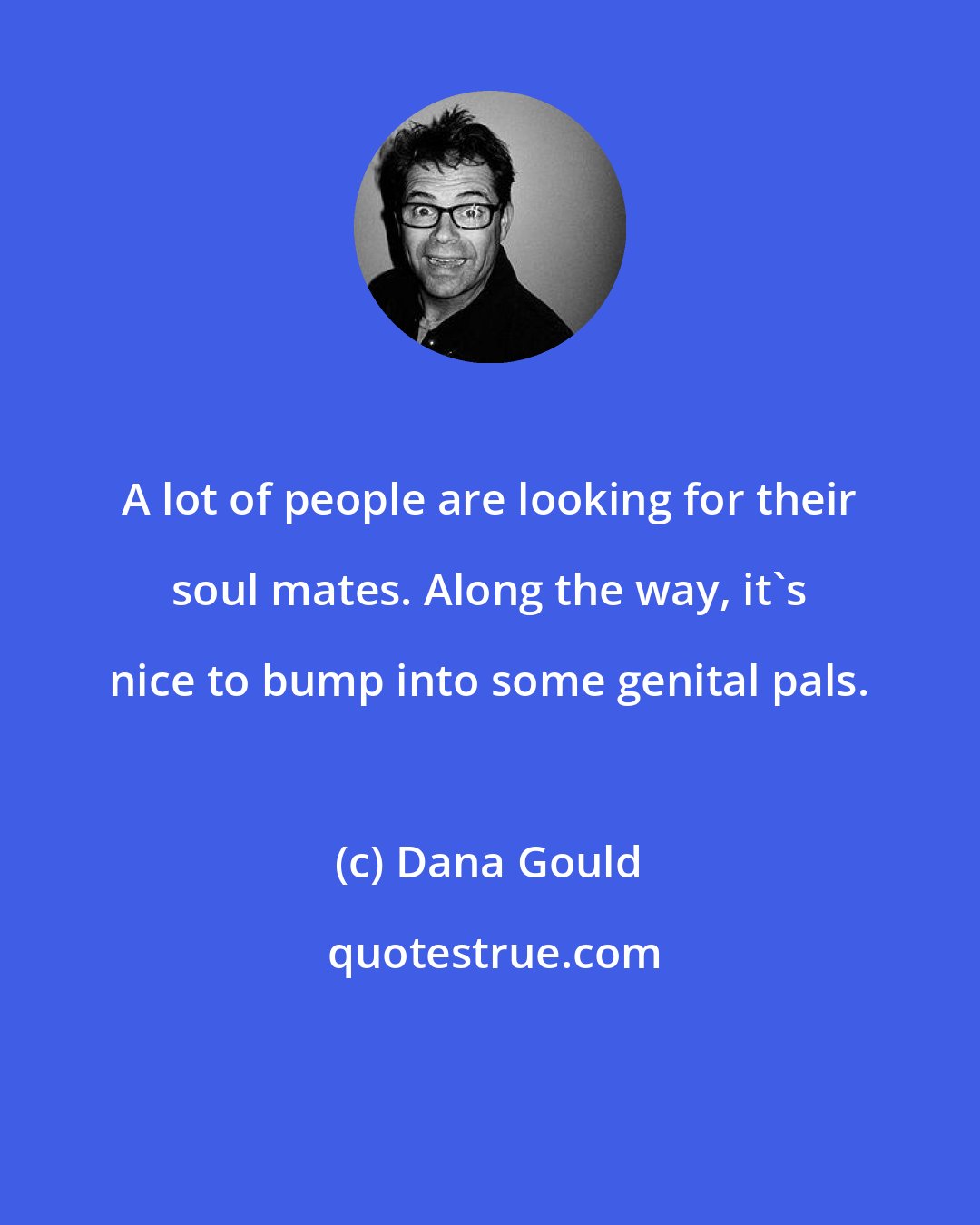 Dana Gould: A lot of people are looking for their soul mates. Along the way, it's nice to bump into some genital pals.