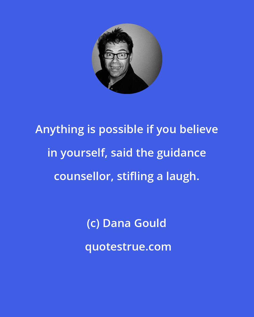 Dana Gould: Anything is possible if you believe in yourself, said the guidance counsellor, stifling a laugh.