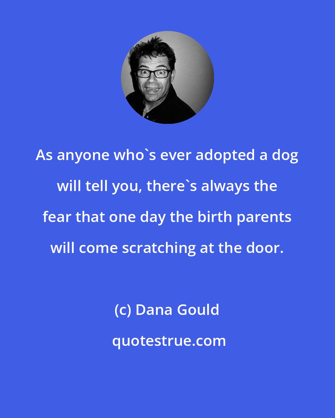 Dana Gould: As anyone who's ever adopted a dog will tell you, there's always the fear that one day the birth parents will come scratching at the door.