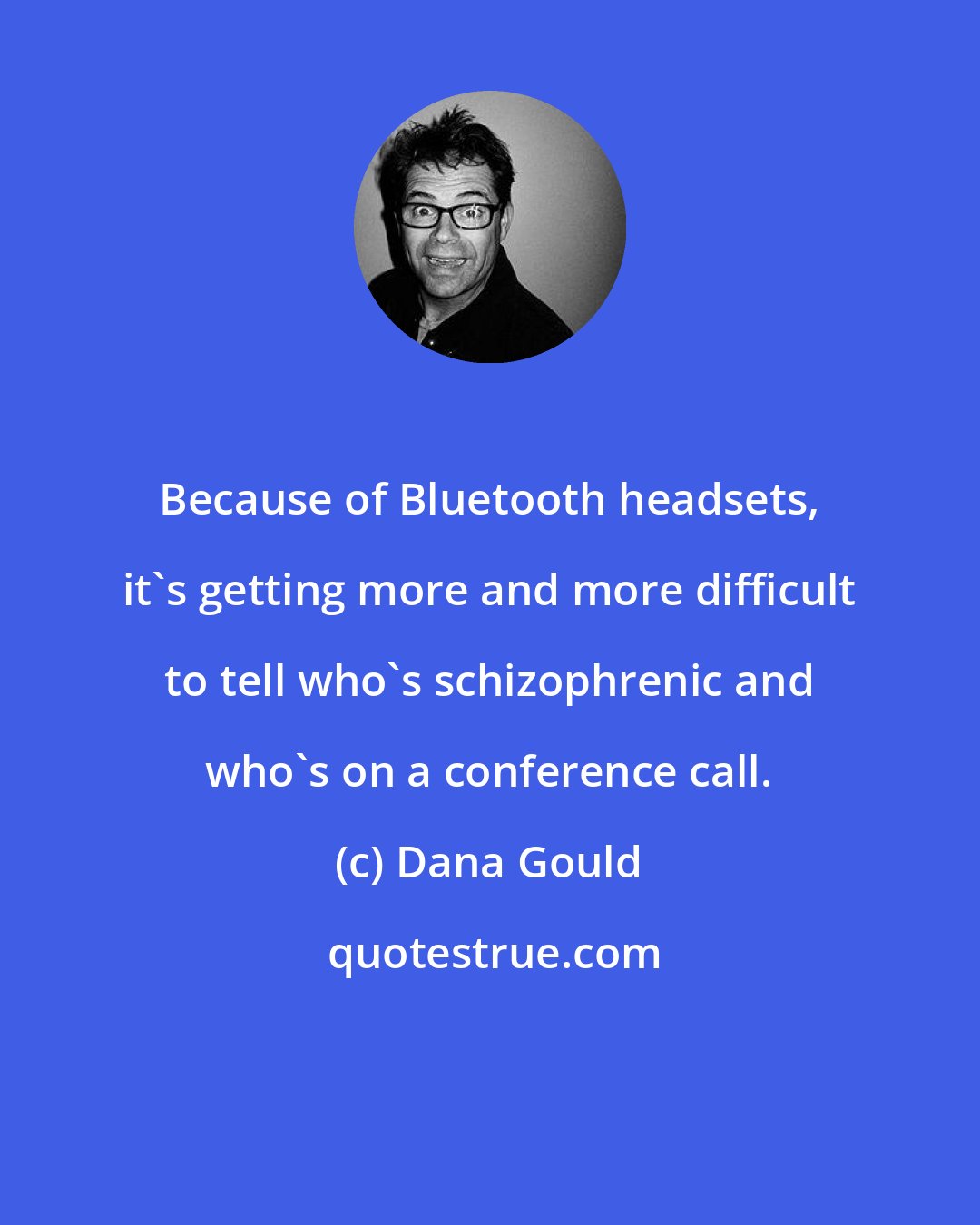 Dana Gould: Because of Bluetooth headsets, it's getting more and more difficult to tell who's schizophrenic and who's on a conference call.