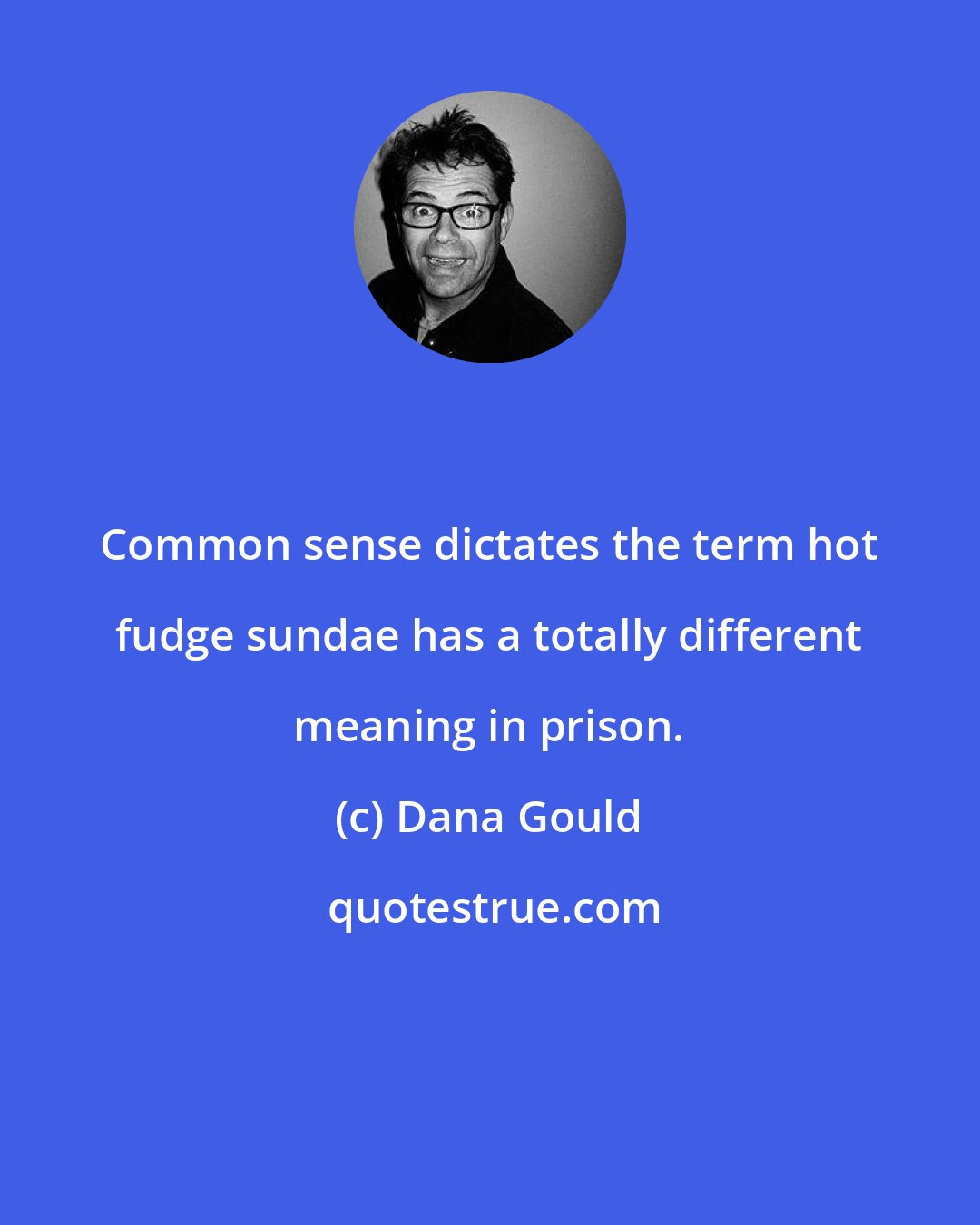 Dana Gould: Common sense dictates the term hot fudge sundae has a totally different meaning in prison.