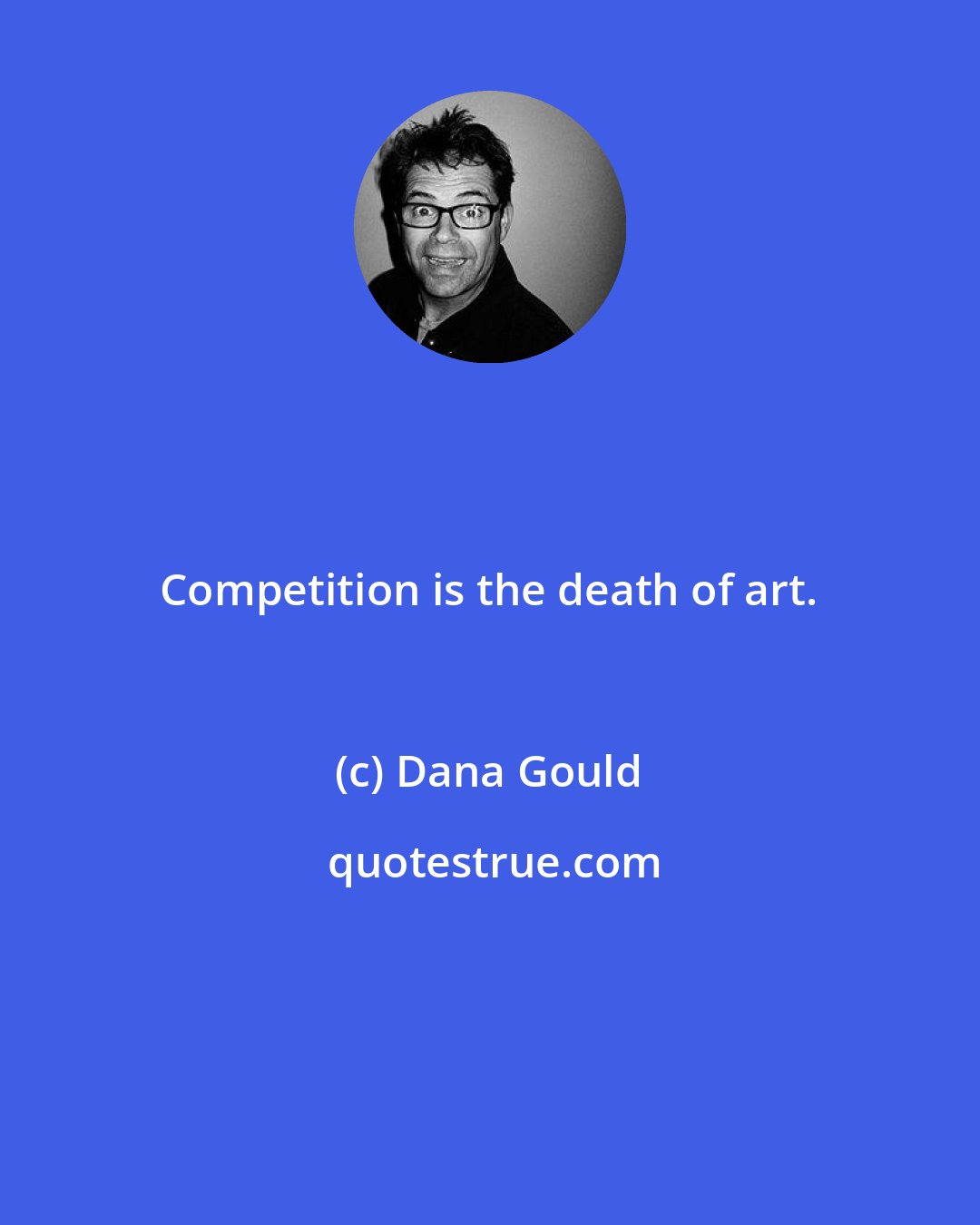 Dana Gould: Competition is the death of art.