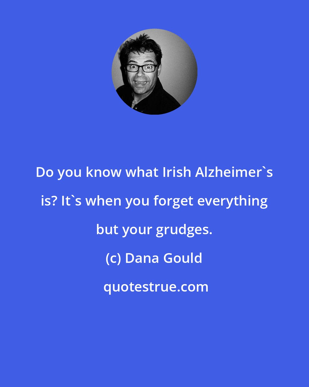 Dana Gould: Do you know what Irish Alzheimer's is? It's when you forget everything but your grudges.