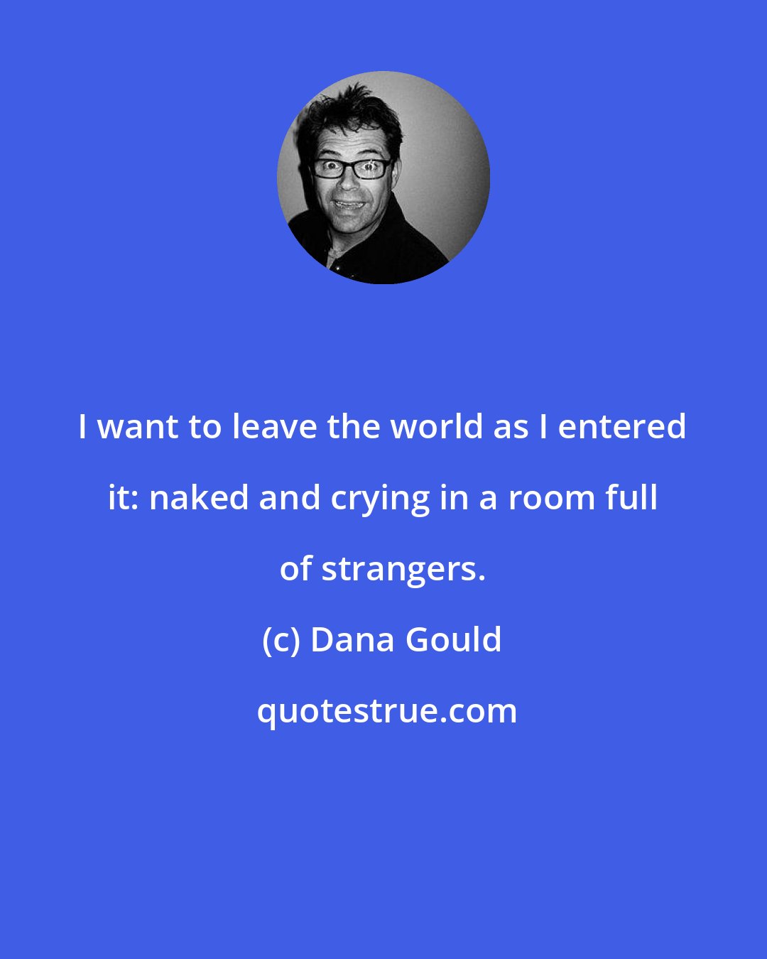 Dana Gould: I want to leave the world as I entered it: naked and crying in a room full of strangers.