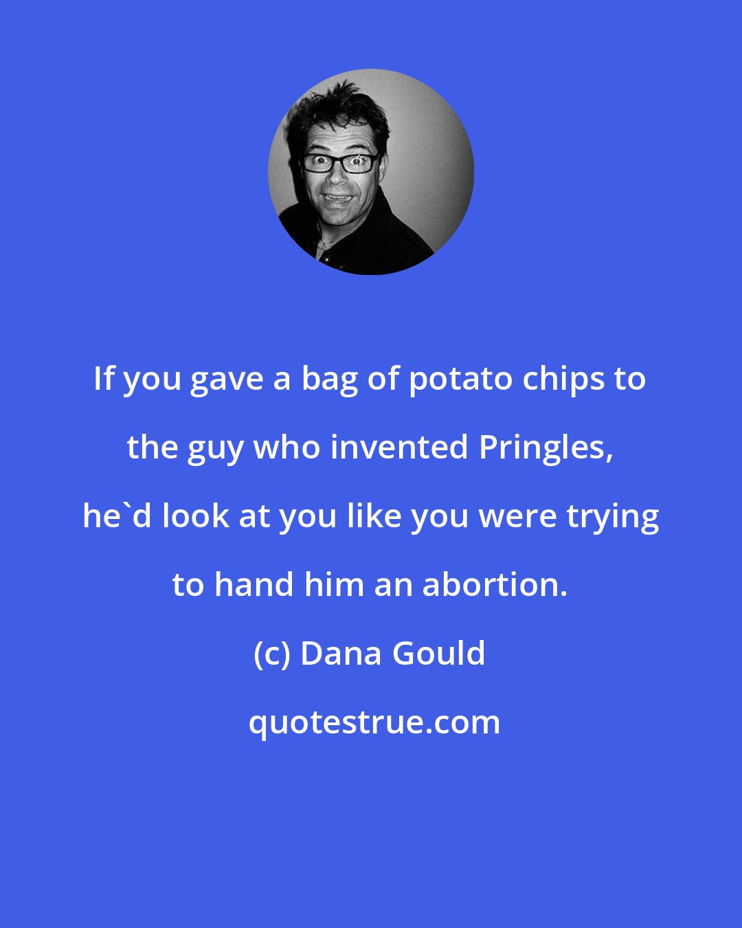 Dana Gould: If you gave a bag of potato chips to the guy who invented Pringles, he'd look at you like you were trying to hand him an abortion.