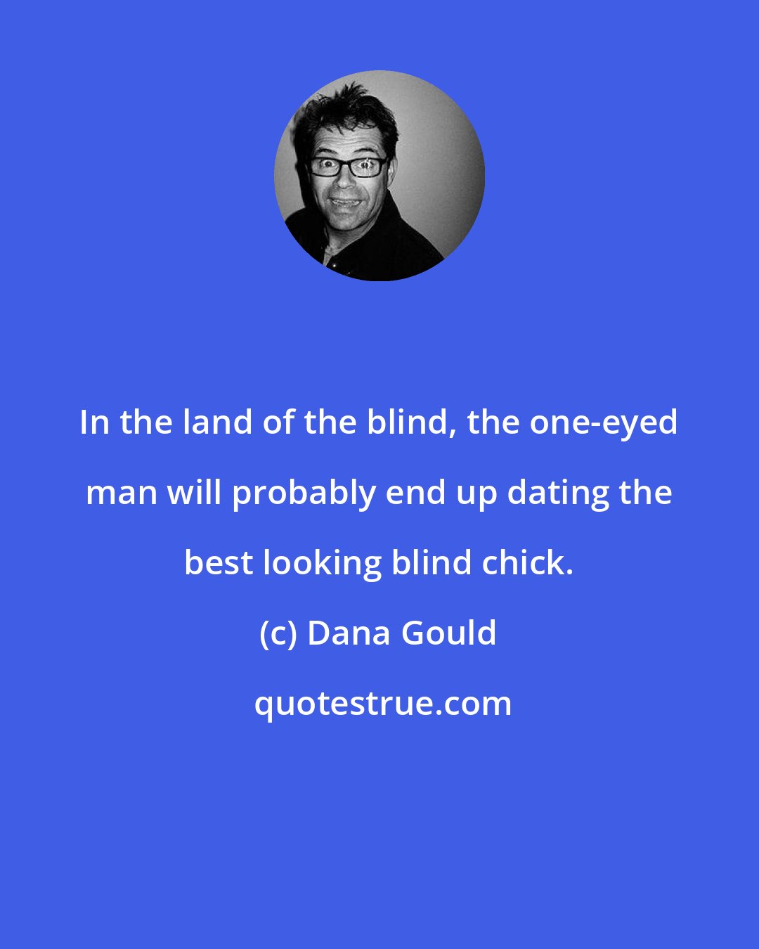 Dana Gould: In the land of the blind, the one-eyed man will probably end up dating the best looking blind chick.