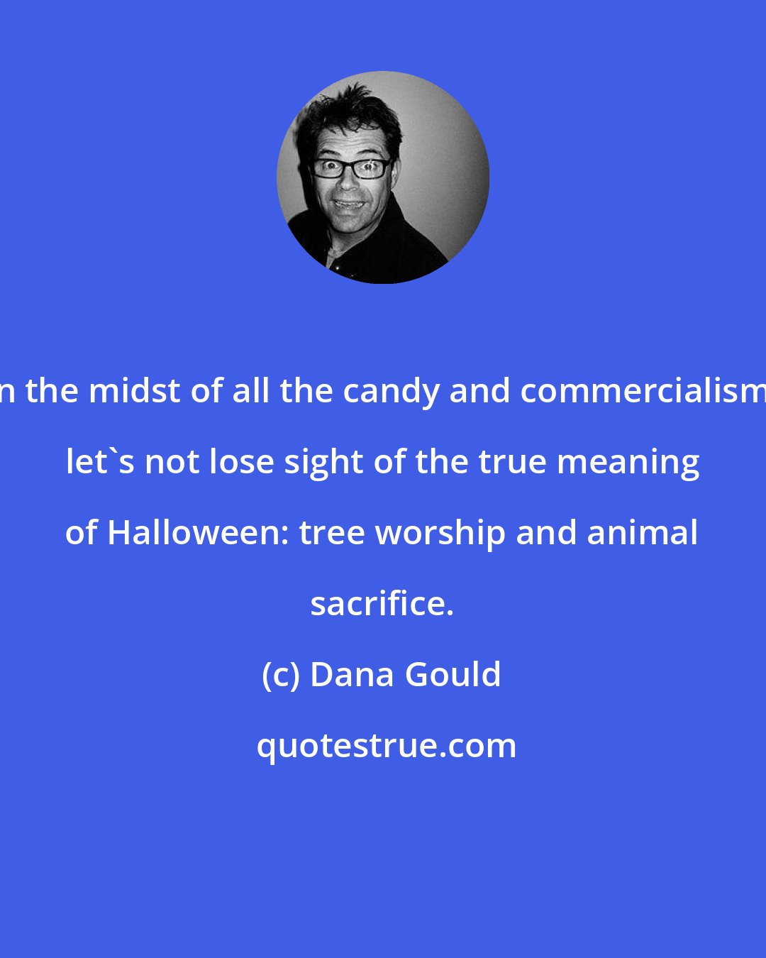 Dana Gould: In the midst of all the candy and commercialism, let's not lose sight of the true meaning of Halloween: tree worship and animal sacrifice.