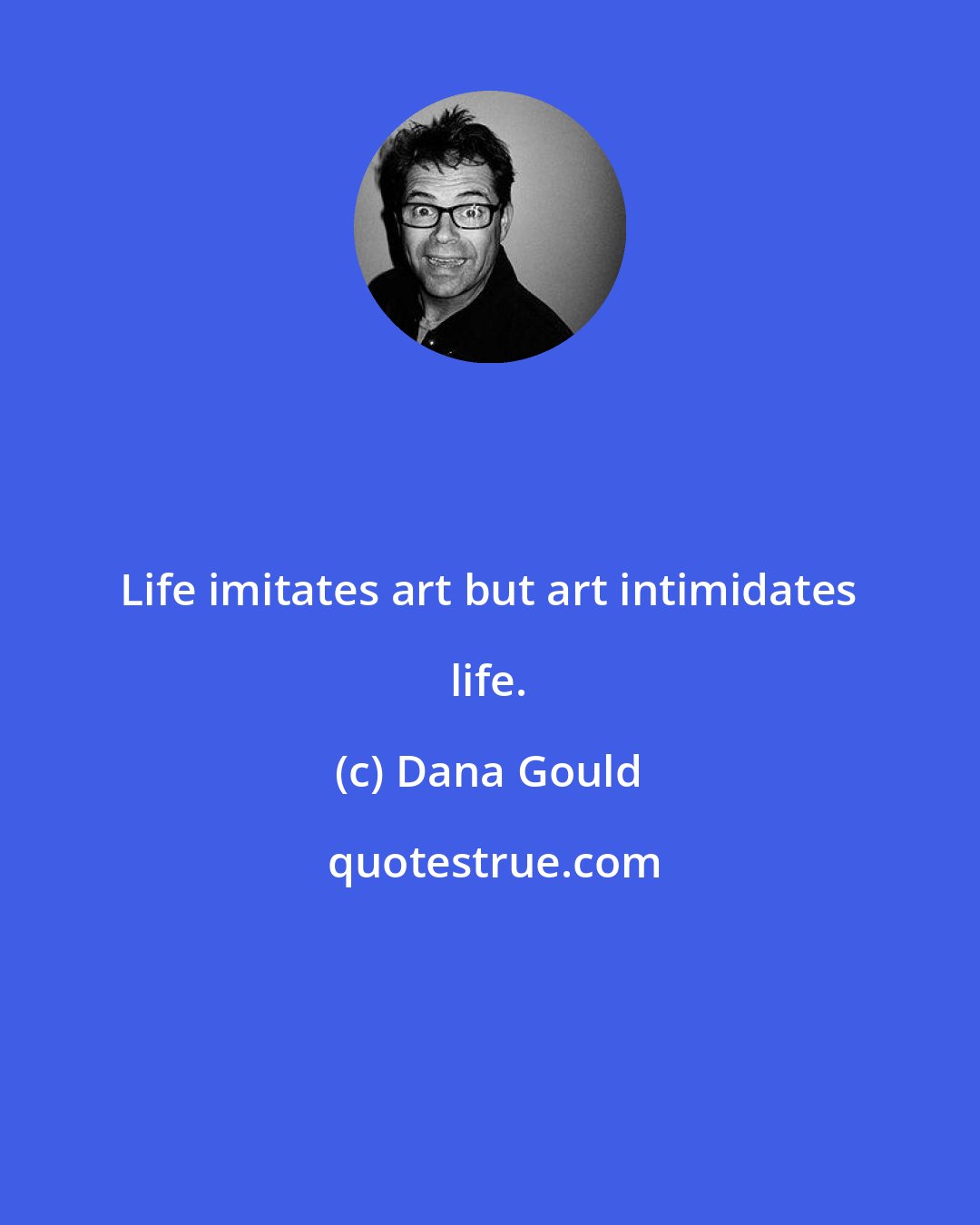 Dana Gould: Life imitates art but art intimidates life.