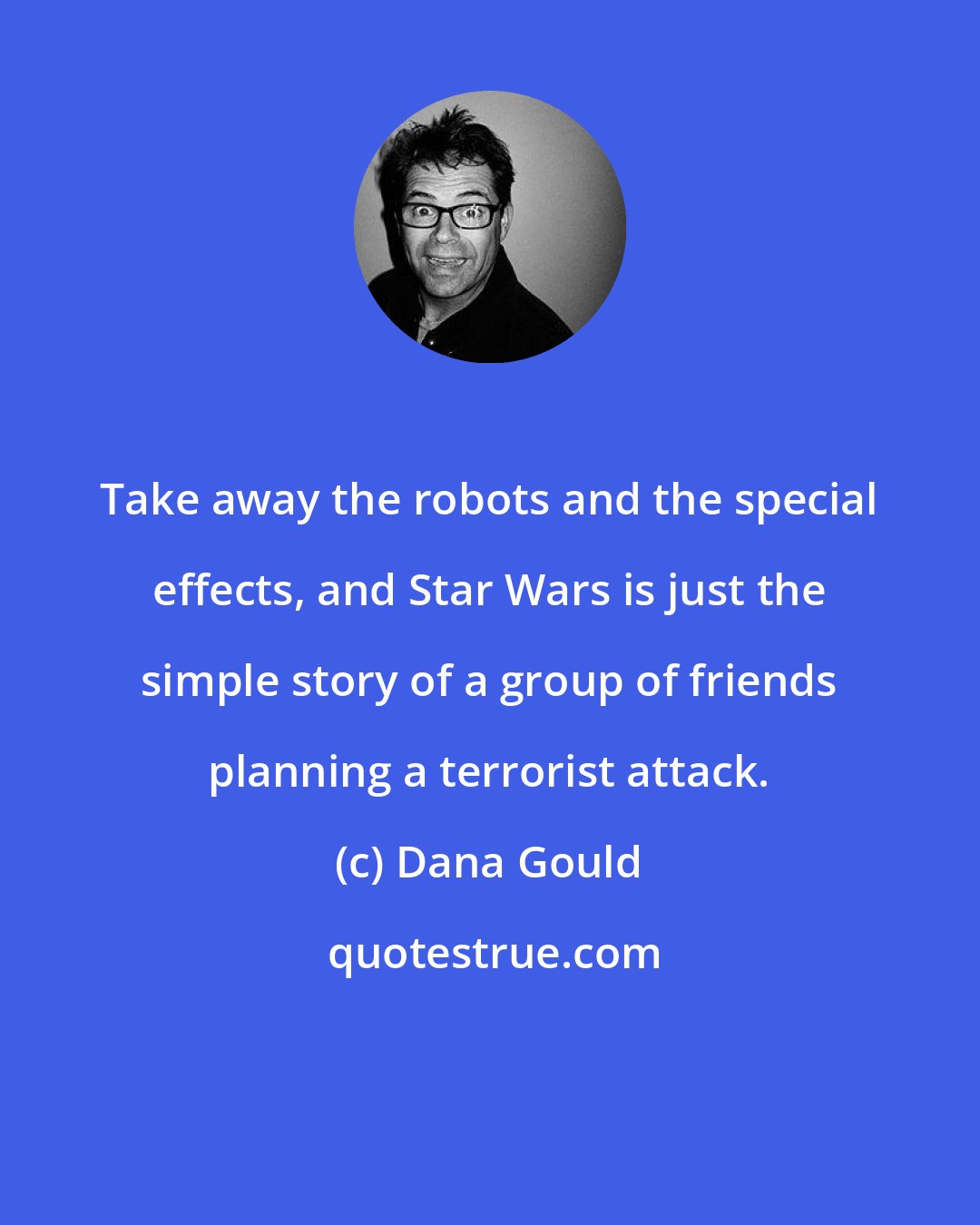 Dana Gould: Take away the robots and the special effects, and Star Wars is just the simple story of a group of friends planning a terrorist attack.