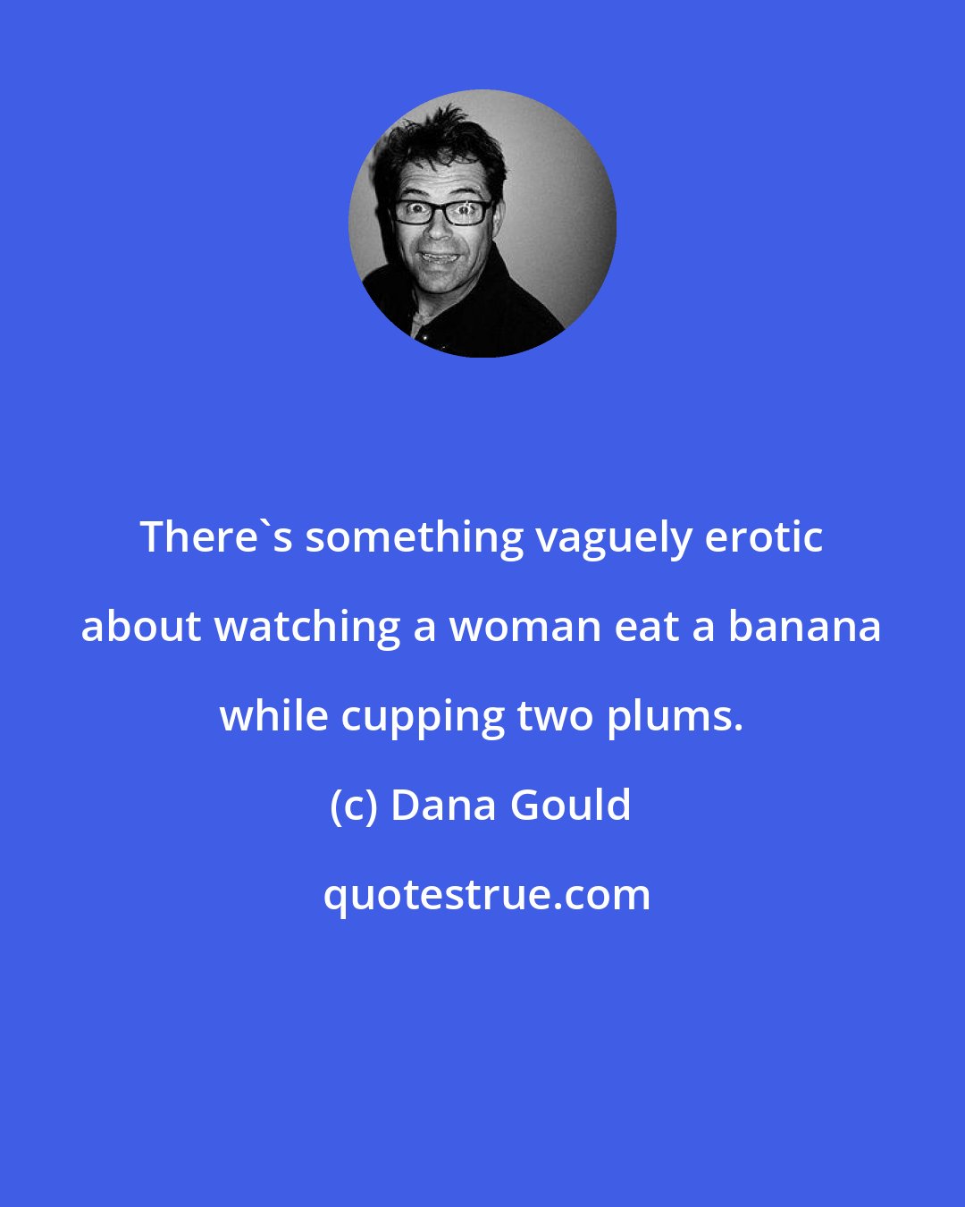 Dana Gould: There's something vaguely erotic about watching a woman eat a banana while cupping two plums.