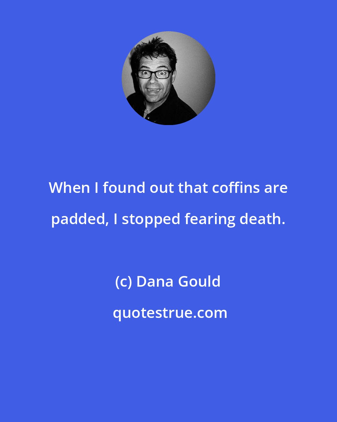 Dana Gould: When I found out that coffins are padded, I stopped fearing death.