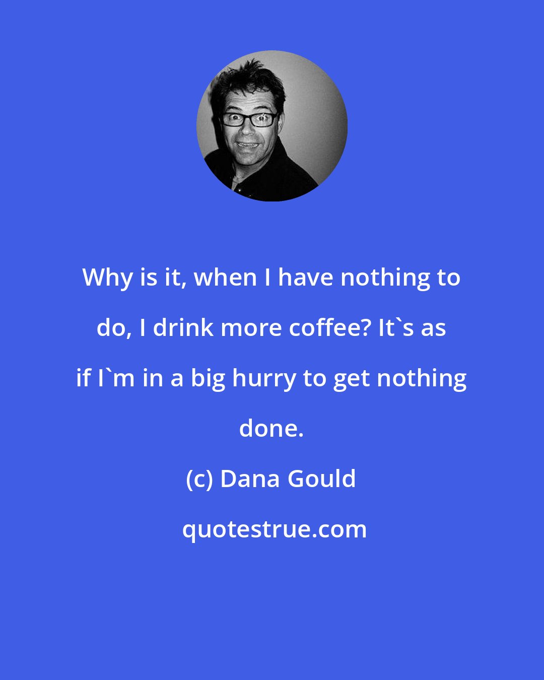 Dana Gould: Why is it, when I have nothing to do, I drink more coffee? It's as if I'm in a big hurry to get nothing done.