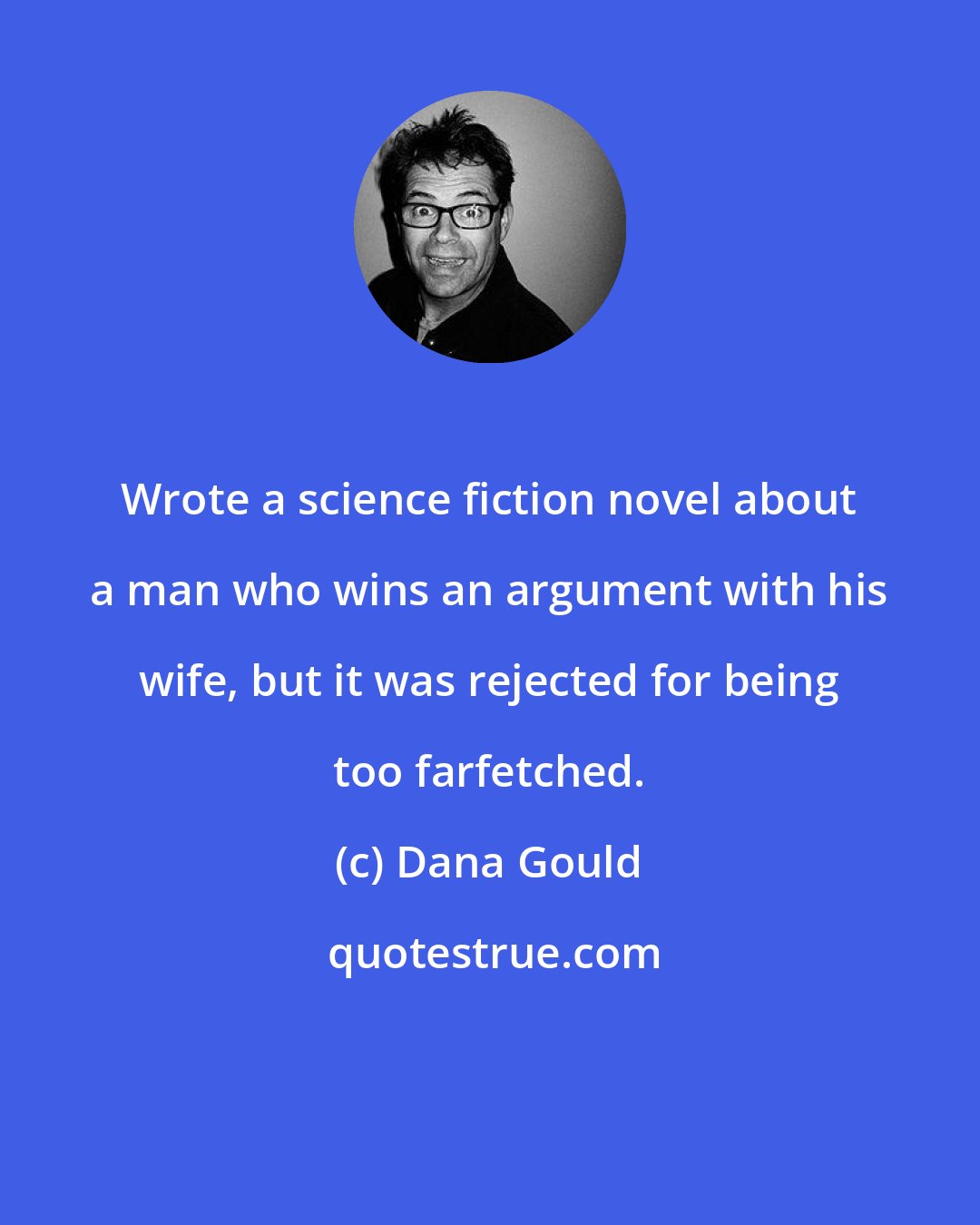 Dana Gould: Wrote a science fiction novel about a man who wins an argument with his wife, but it was rejected for being too farfetched.