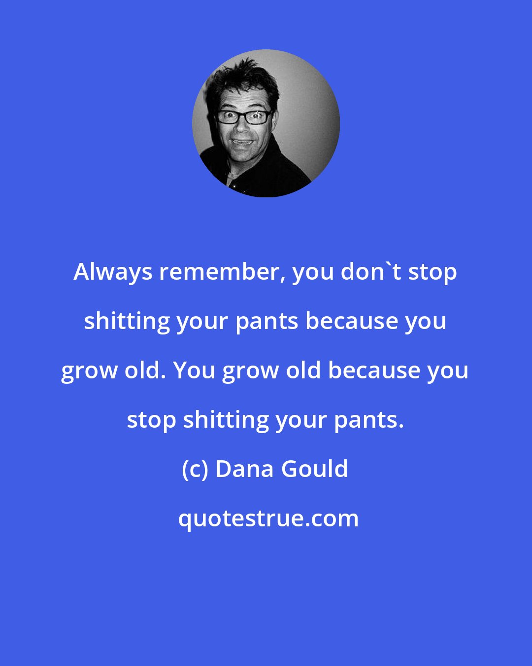 Dana Gould: Always remember, you don't stop shitting your pants because you grow old. You grow old because you stop shitting your pants.