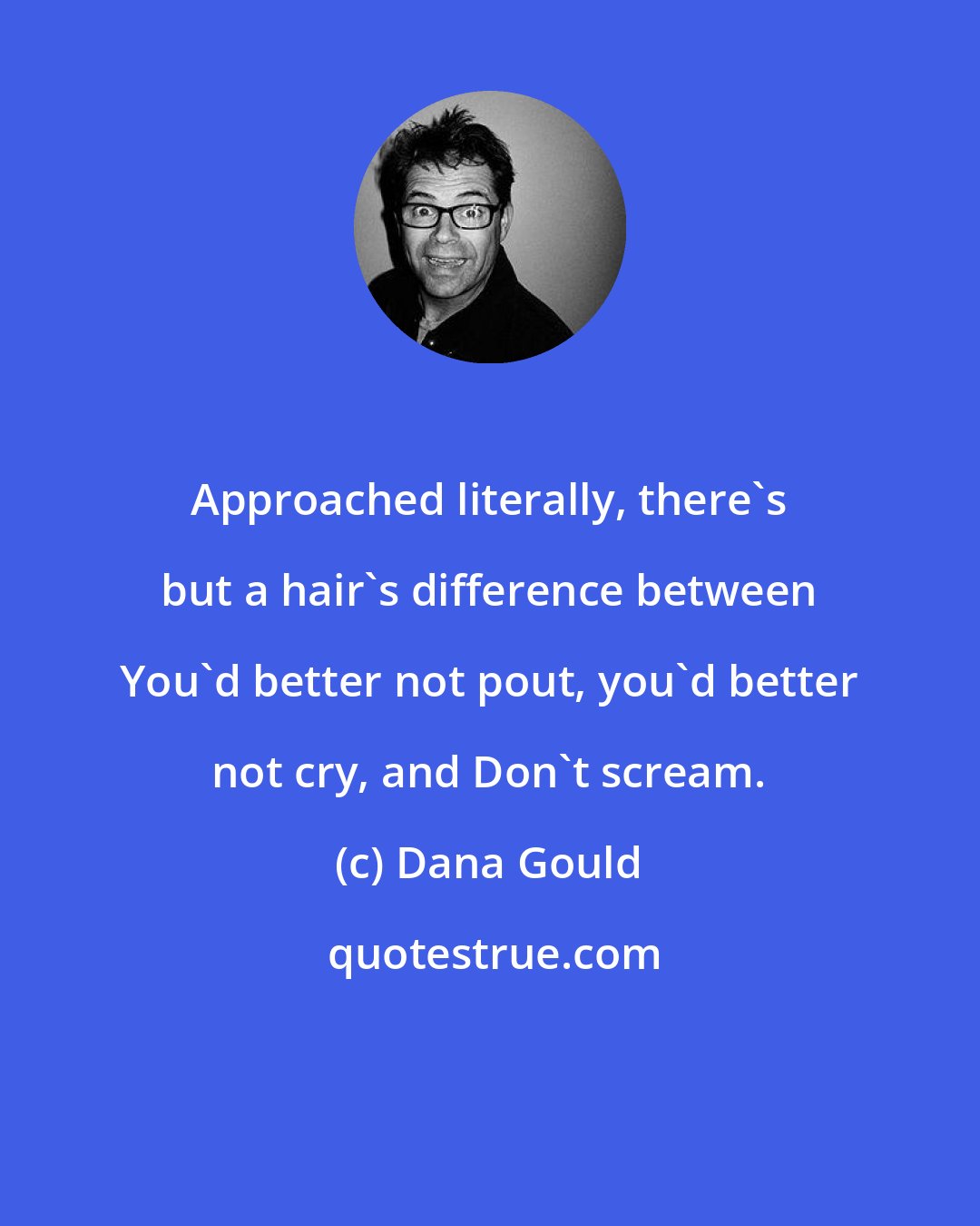 Dana Gould: Approached literally, there's but a hair's difference between You'd better not pout, you'd better not cry, and Don't scream.