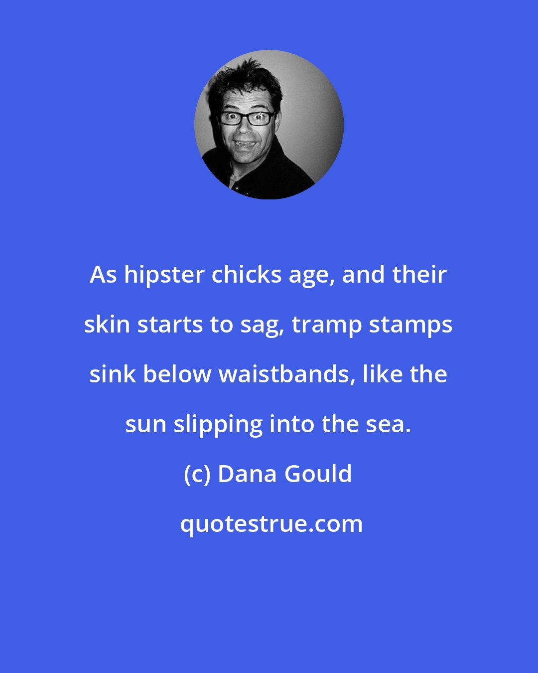 Dana Gould: As hipster chicks age, and their skin starts to sag, tramp stamps sink below waistbands, like the sun slipping into the sea.