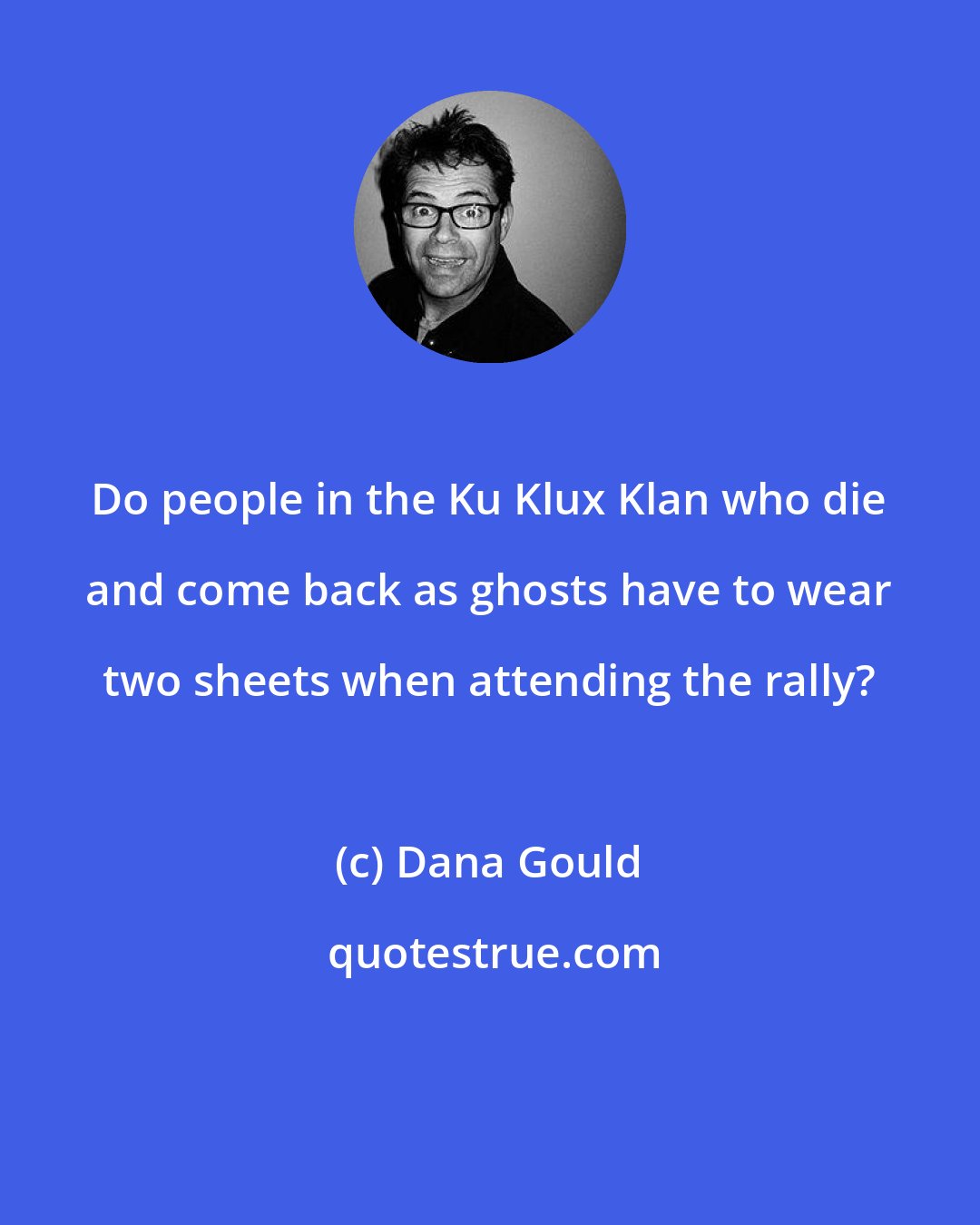 Dana Gould: Do people in the Ku Klux Klan who die and come back as ghosts have to wear two sheets when attending the rally?