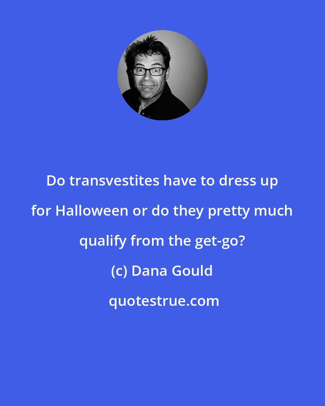 Dana Gould: Do transvestites have to dress up for Halloween or do they pretty much qualify from the get-go?