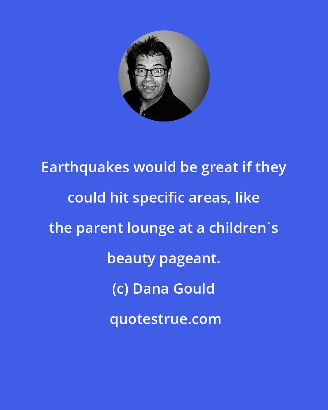 Dana Gould: Earthquakes would be great if they could hit specific areas, like the parent lounge at a children's beauty pageant.