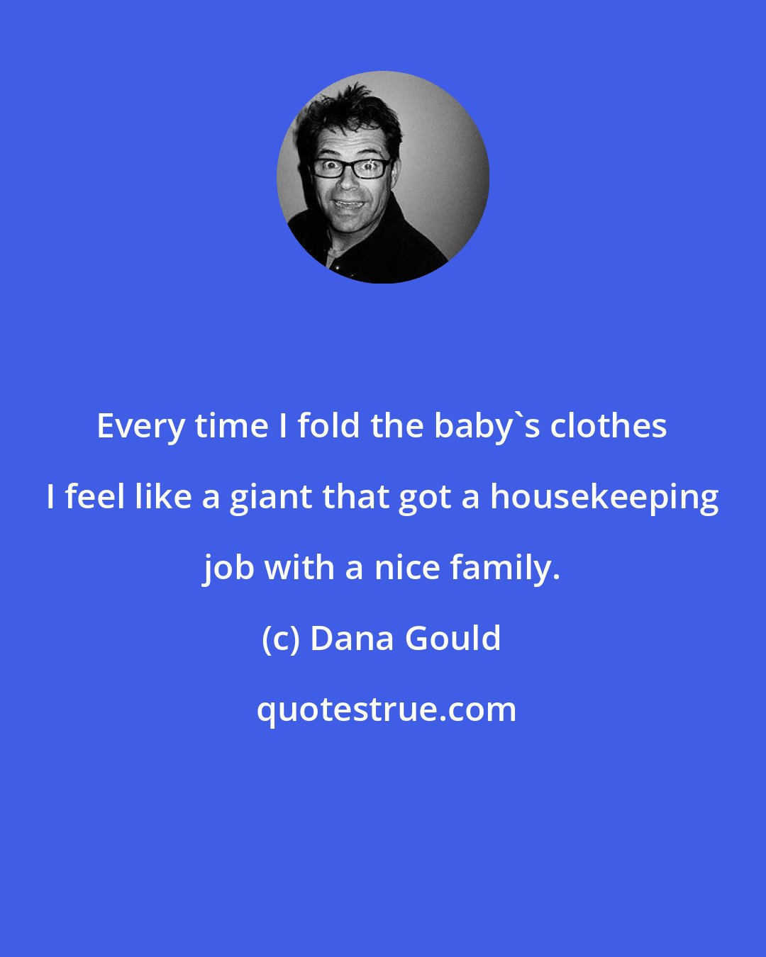 Dana Gould: Every time I fold the baby's clothes I feel like a giant that got a housekeeping job with a nice family.