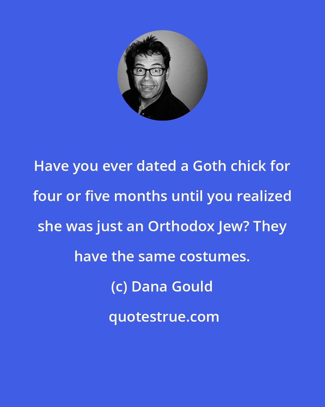 Dana Gould: Have you ever dated a Goth chick for four or five months until you realized she was just an Orthodox Jew? They have the same costumes.