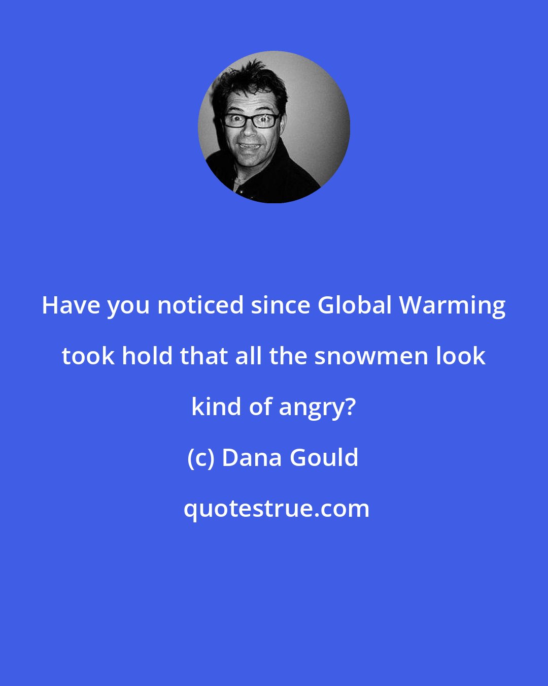 Dana Gould: Have you noticed since Global Warming took hold that all the snowmen look kind of angry?