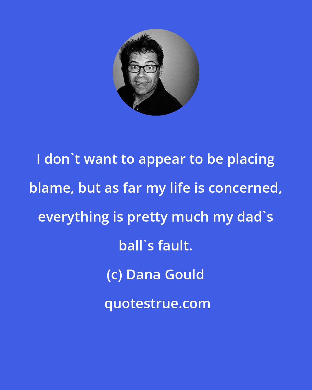 Dana Gould: I don't want to appear to be placing blame, but as far my life is concerned, everything is pretty much my dad's ball's fault.