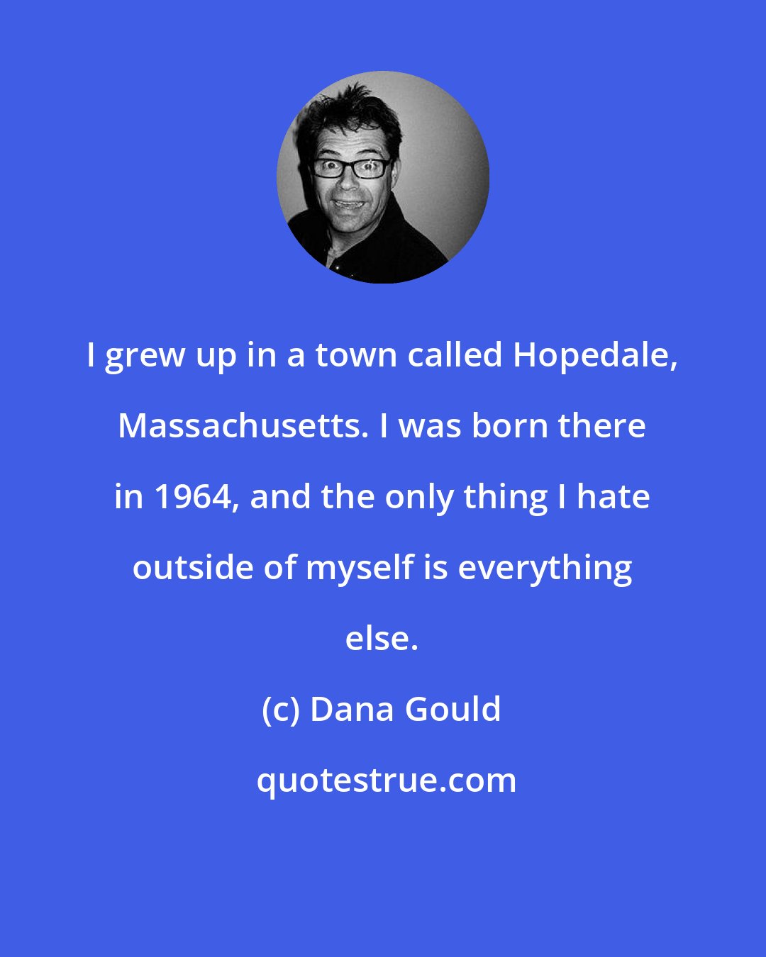 Dana Gould: I grew up in a town called Hopedale, Massachusetts. I was born there in 1964, and the only thing I hate outside of myself is everything else.