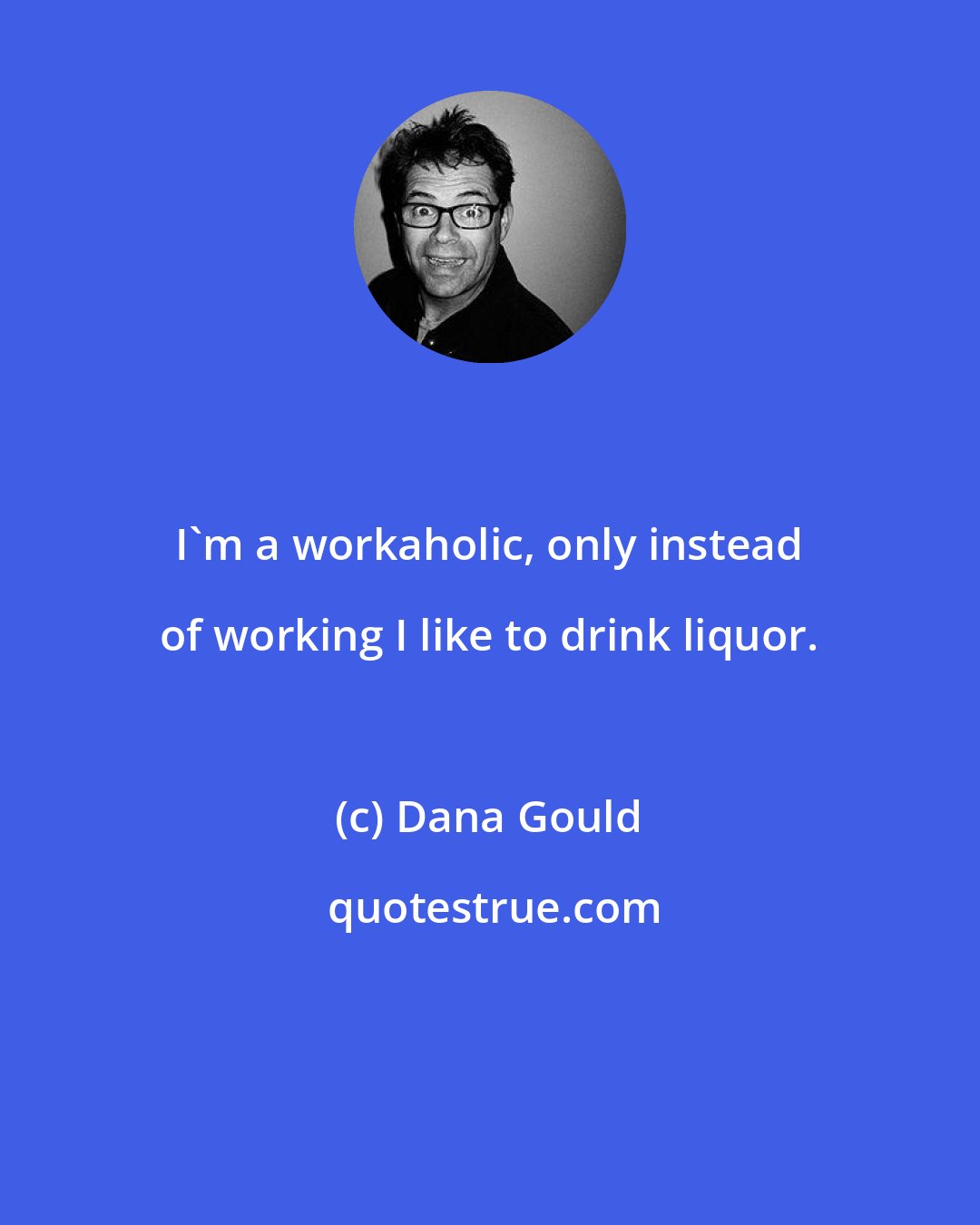 Dana Gould: I'm a workaholic, only instead of working I like to drink liquor.