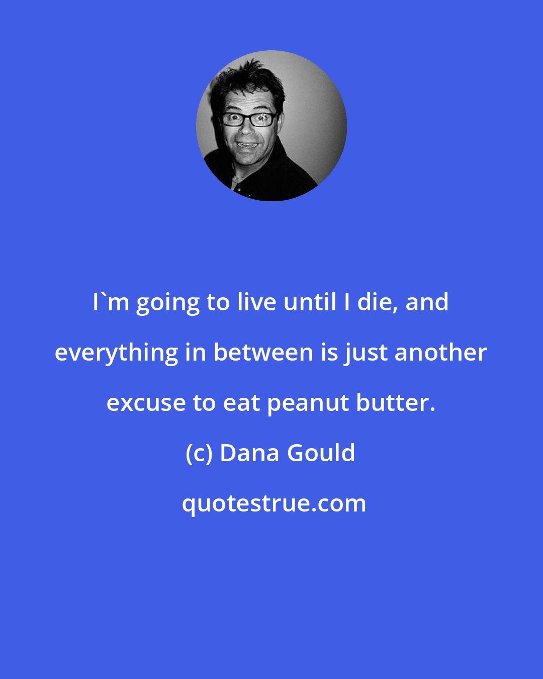 Dana Gould: I'm going to live until I die, and everything in between is just another excuse to eat peanut butter.