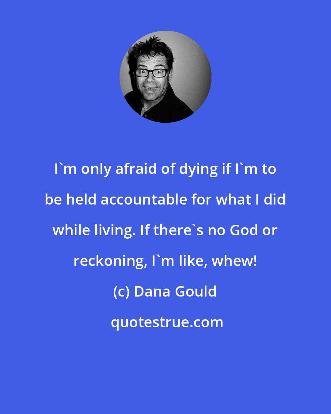 Dana Gould: I'm only afraid of dying if I'm to be held accountable for what I did while living. If there's no God or reckoning, I'm like, whew!