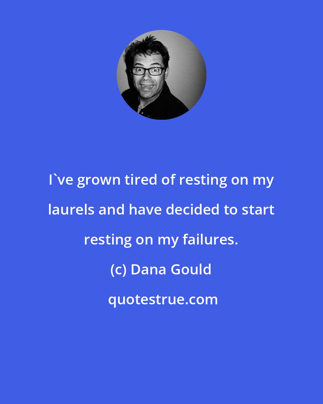 Dana Gould: I've grown tired of resting on my laurels and have decided to start resting on my failures.