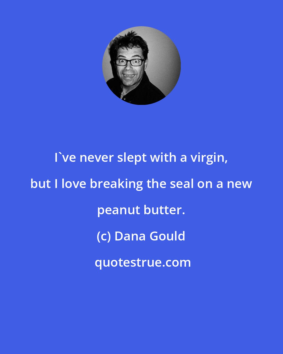 Dana Gould: I've never slept with a virgin, but I love breaking the seal on a new peanut butter.