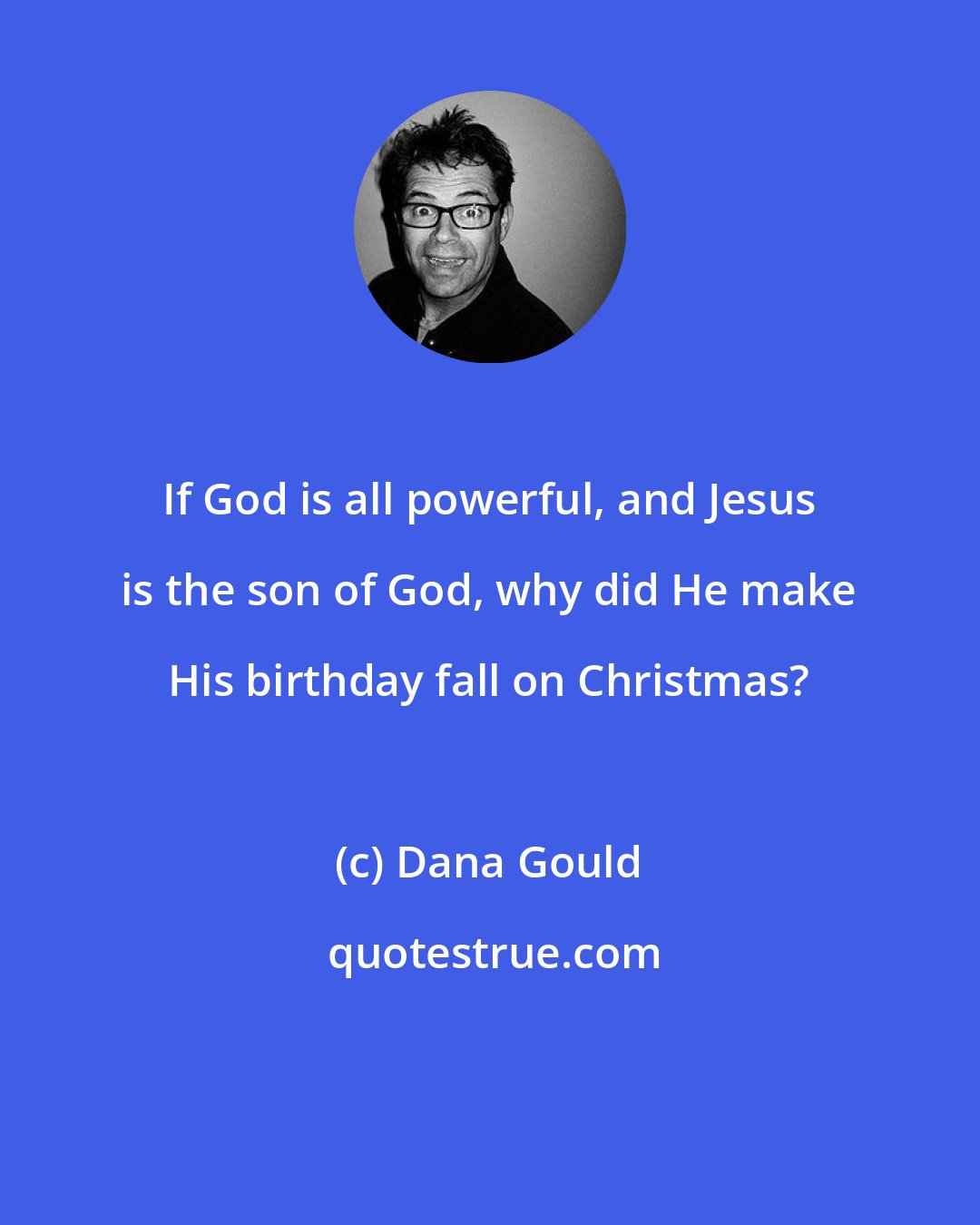 Dana Gould: If God is all powerful, and Jesus is the son of God, why did He make His birthday fall on Christmas?