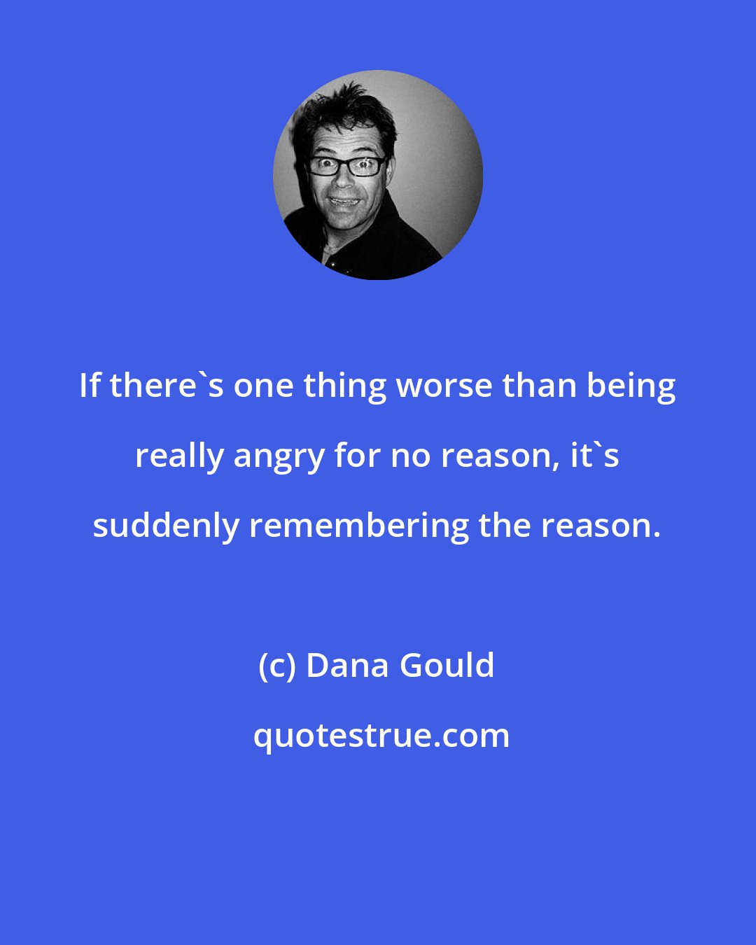 Dana Gould: If there's one thing worse than being really angry for no reason, it's suddenly remembering the reason.