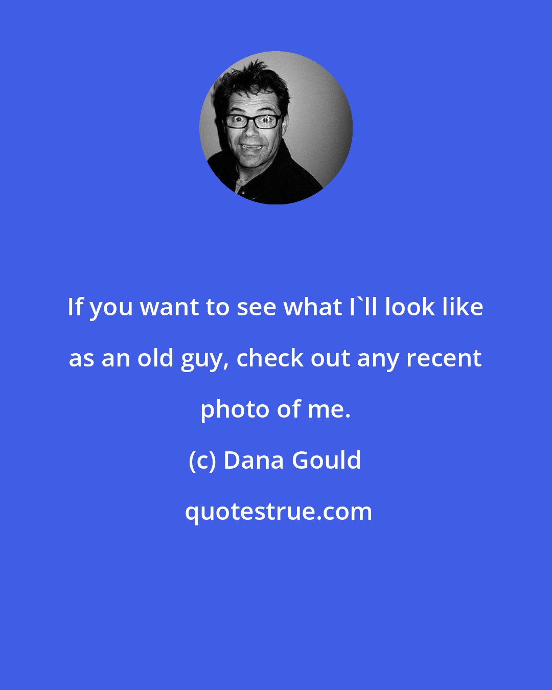 Dana Gould: If you want to see what I'll look like as an old guy, check out any recent photo of me.