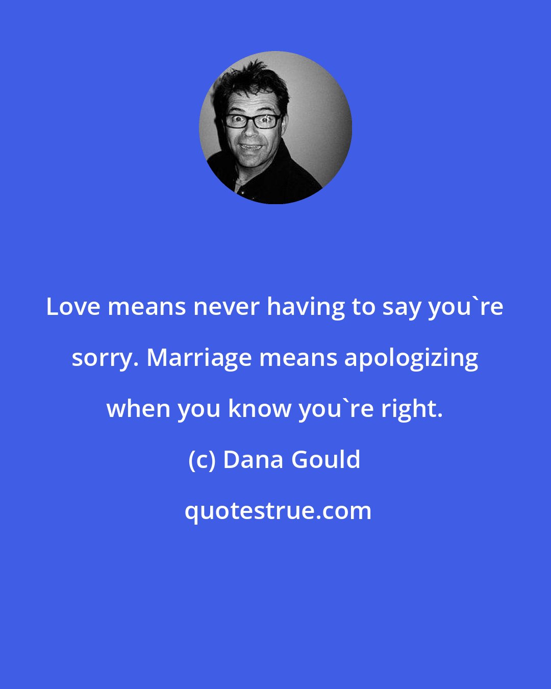 Dana Gould: Love means never having to say you're sorry. Marriage means apologizing when you know you're right.