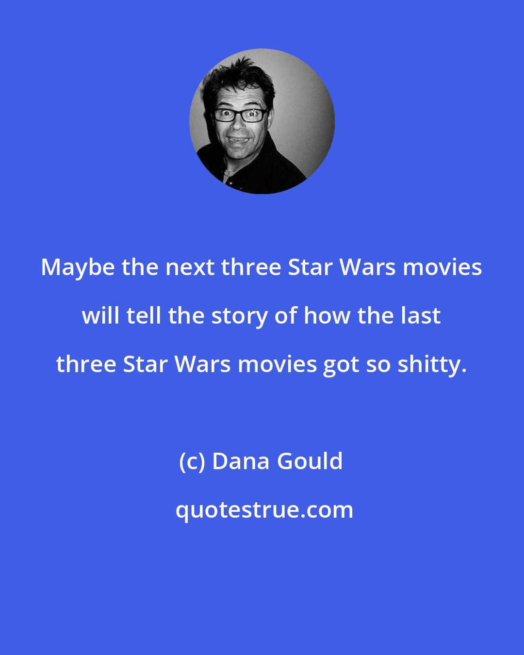 Dana Gould: Maybe the next three Star Wars movies will tell the story of how the last three Star Wars movies got so shitty.