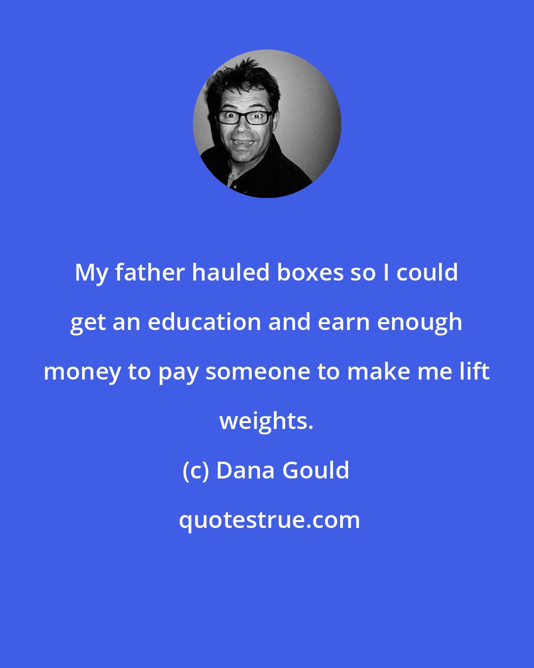 Dana Gould: My father hauled boxes so I could get an education and earn enough money to pay someone to make me lift weights.