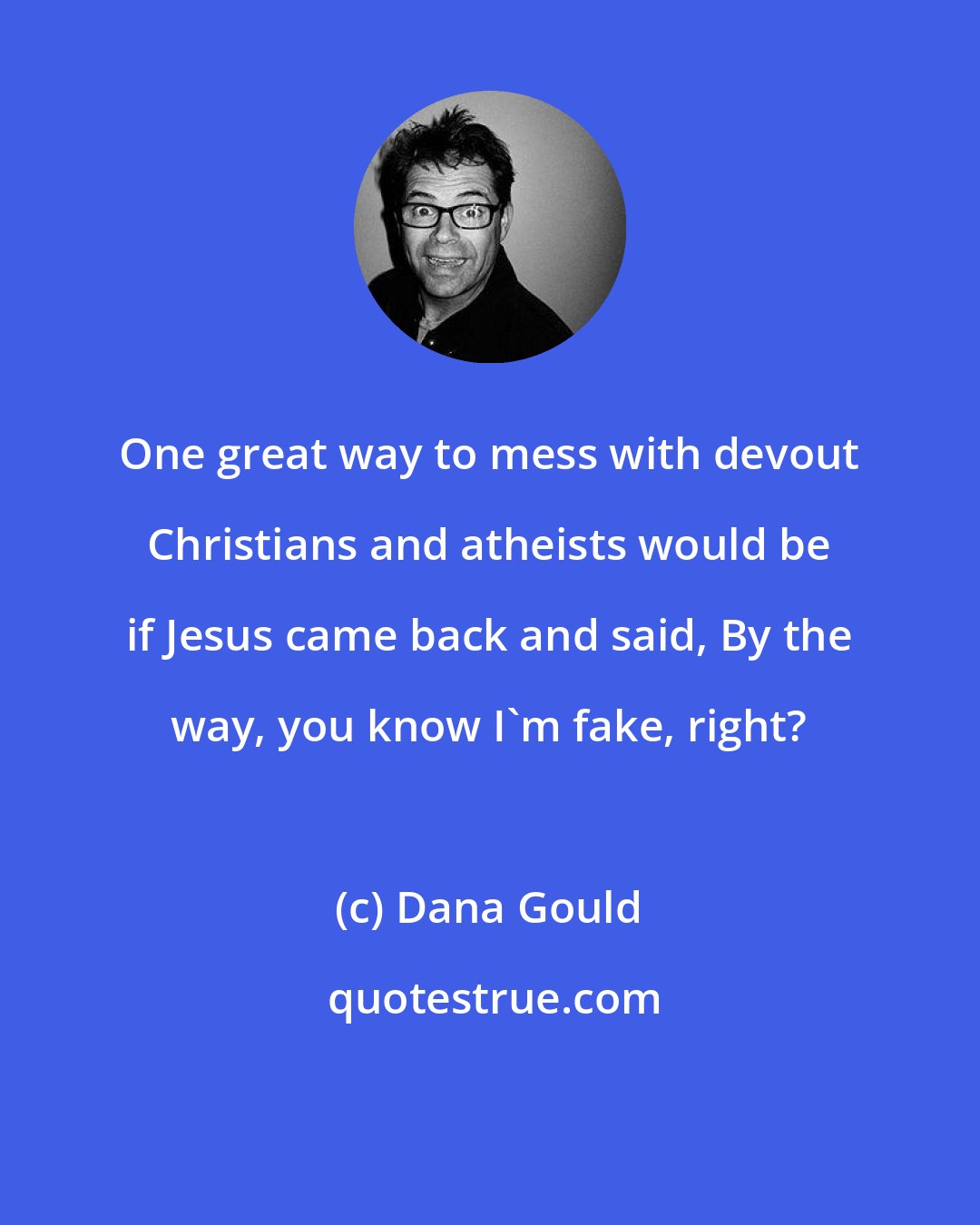 Dana Gould: One great way to mess with devout Christians and atheists would be if Jesus came back and said, By the way, you know I'm fake, right?