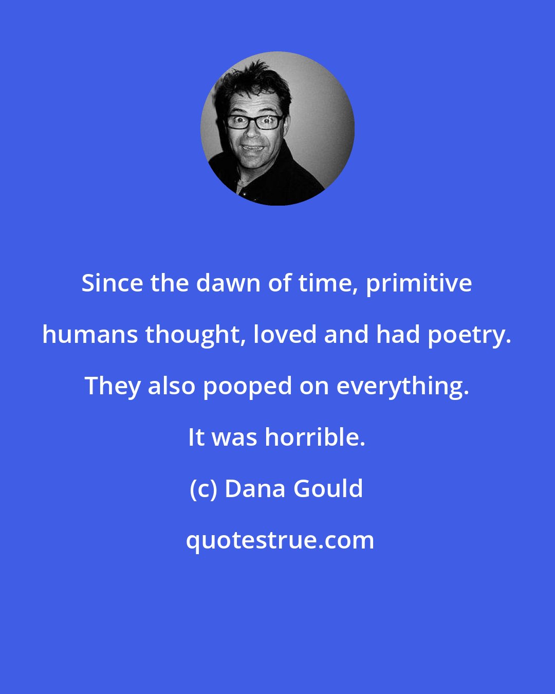 Dana Gould: Since the dawn of time, primitive humans thought, loved and had poetry. They also pooped on everything. It was horrible.