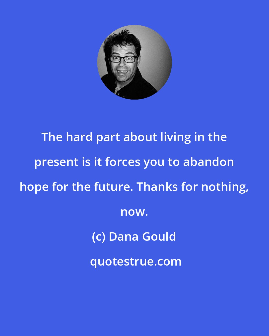 Dana Gould: The hard part about living in the present is it forces you to abandon hope for the future. Thanks for nothing, now.