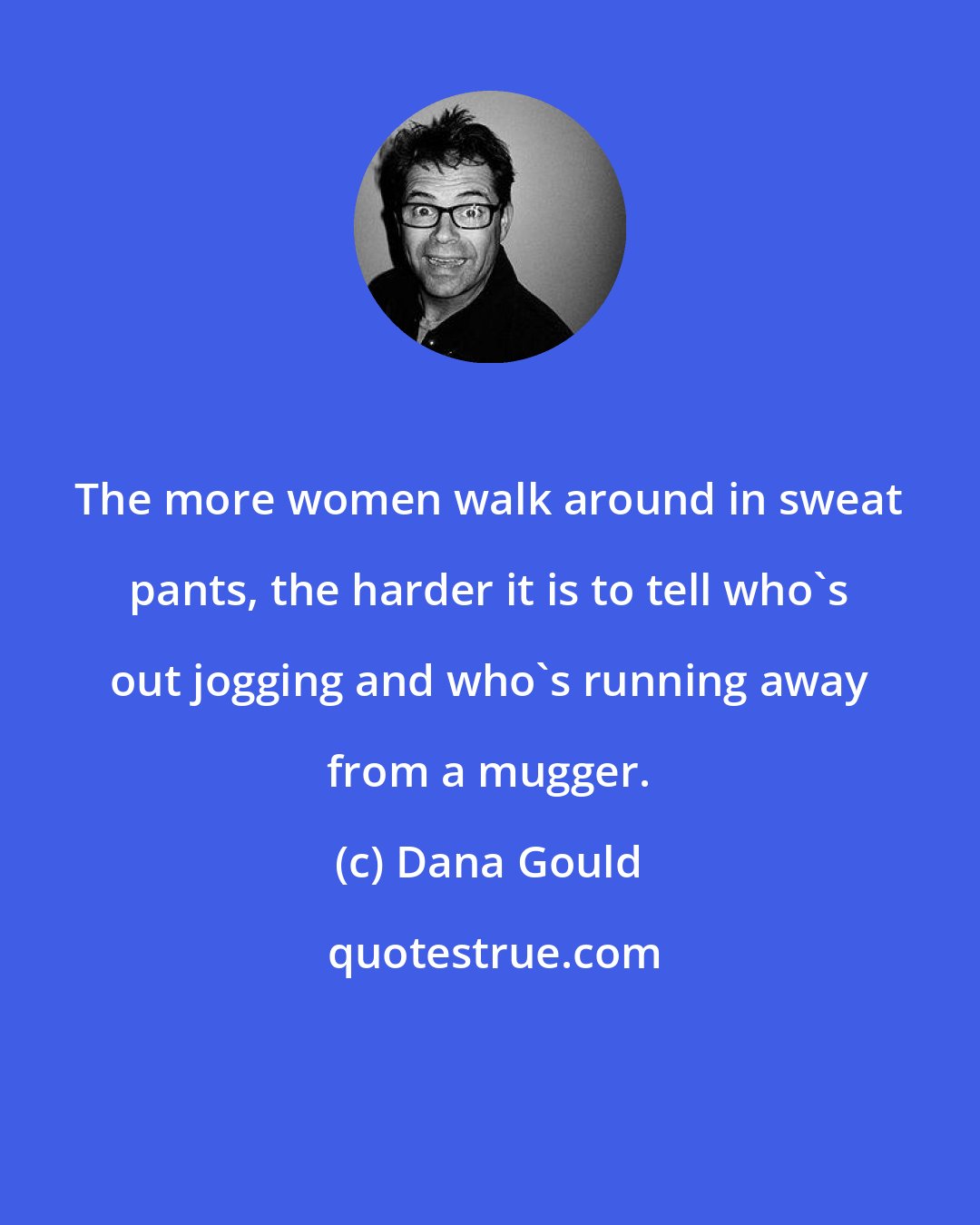 Dana Gould: The more women walk around in sweat pants, the harder it is to tell who's out jogging and who's running away from a mugger.