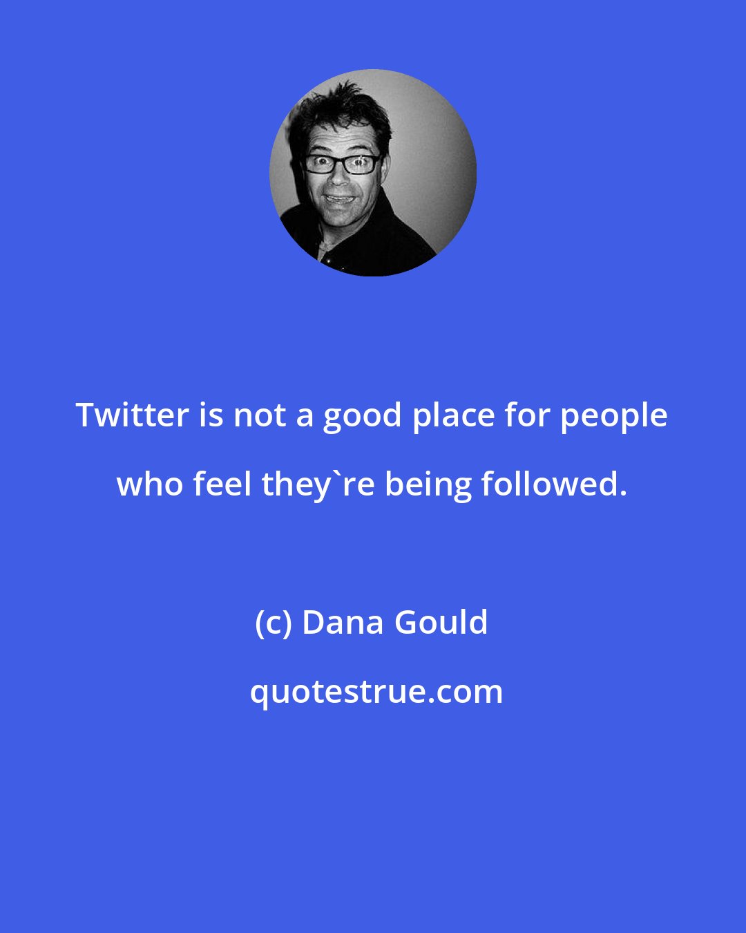 Dana Gould: Twitter is not a good place for people who feel they're being followed.