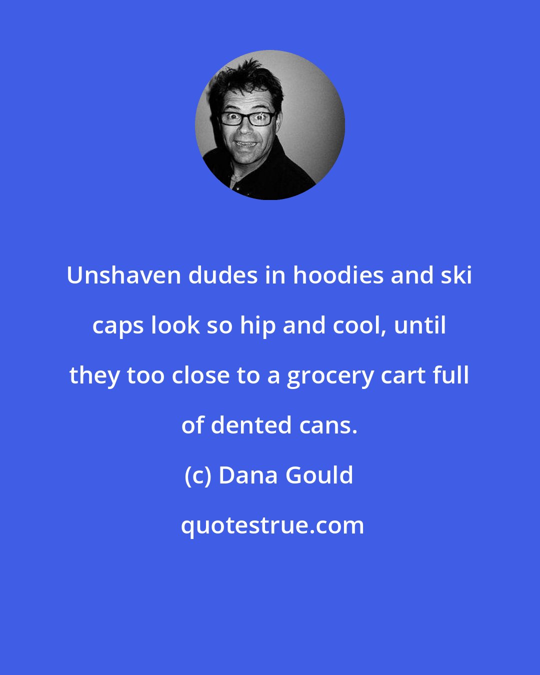 Dana Gould: Unshaven dudes in hoodies and ski caps look so hip and cool, until they too close to a grocery cart full of dented cans.