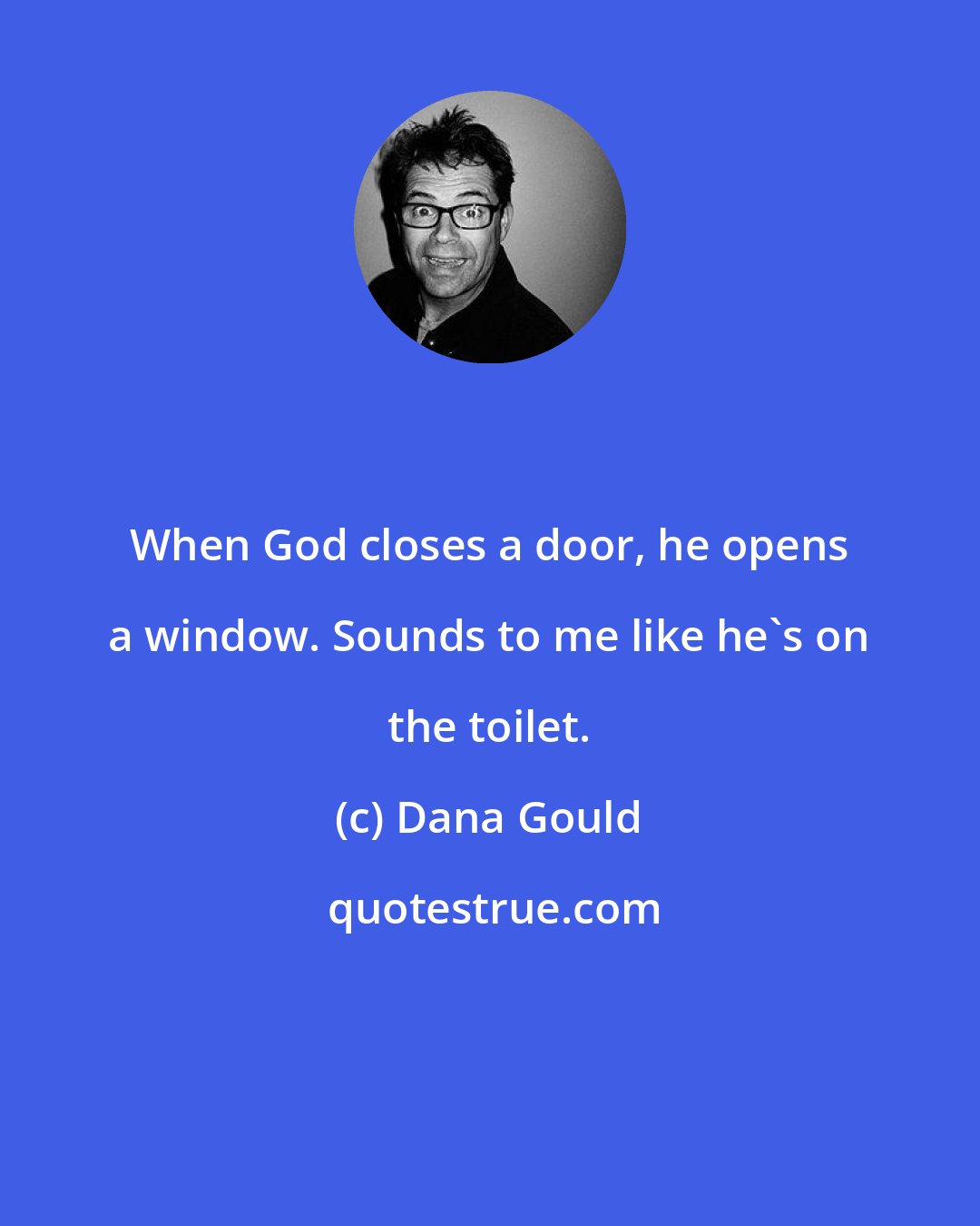 Dana Gould: When God closes a door, he opens a window. Sounds to me like he's on the toilet.