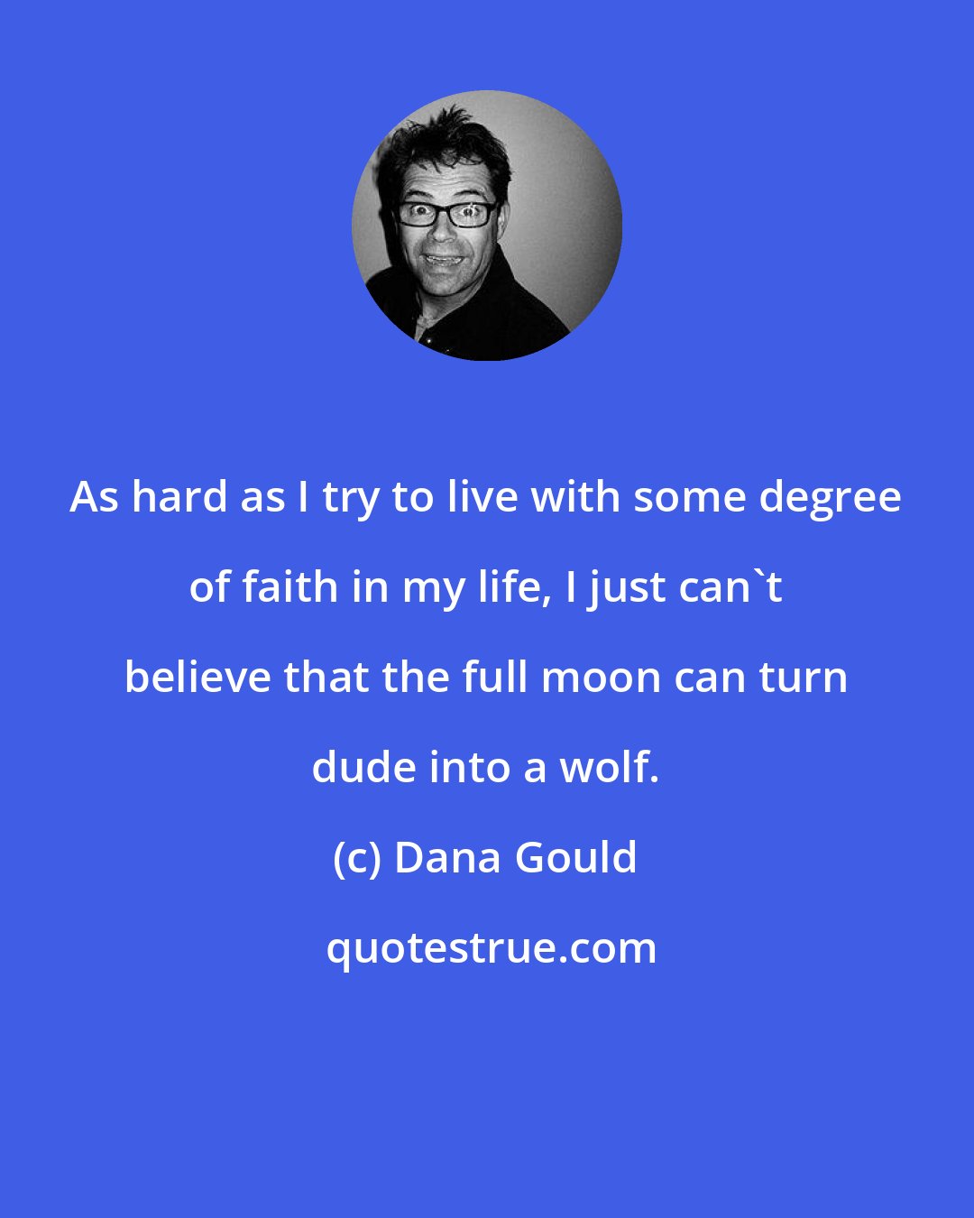 Dana Gould: As hard as I try to live with some degree of faith in my life, I just can't believe that the full moon can turn dude into a wolf.