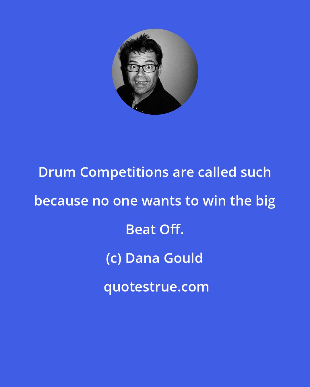 Dana Gould: Drum Competitions are called such because no one wants to win the big Beat Off.