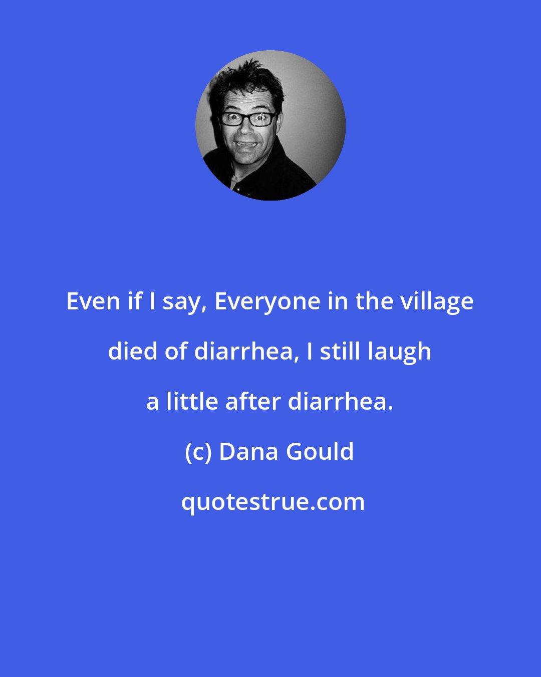 Dana Gould: Even if I say, Everyone in the village died of diarrhea, I still laugh a little after diarrhea.