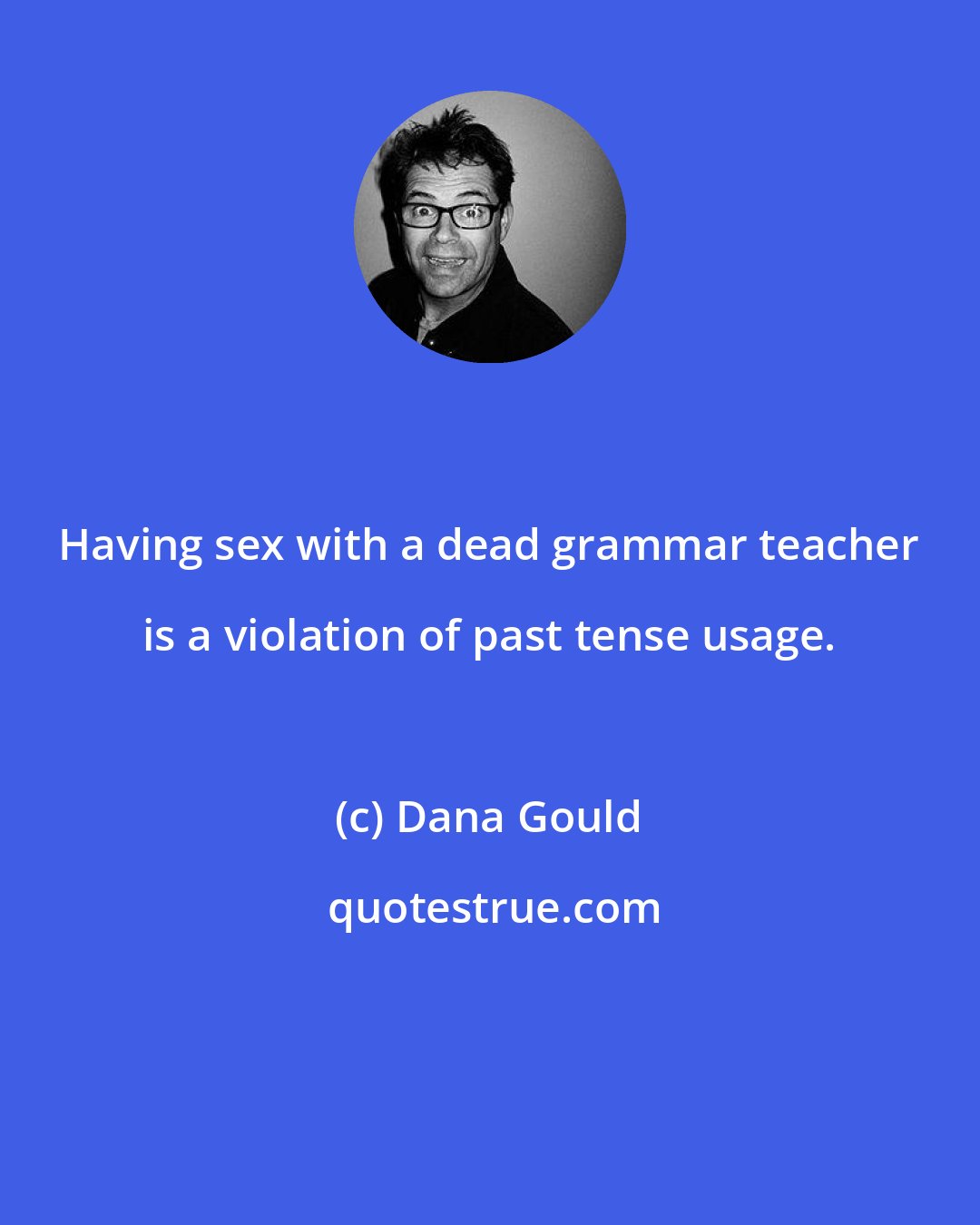 Dana Gould: Having sex with a dead grammar teacher is a violation of past tense usage.